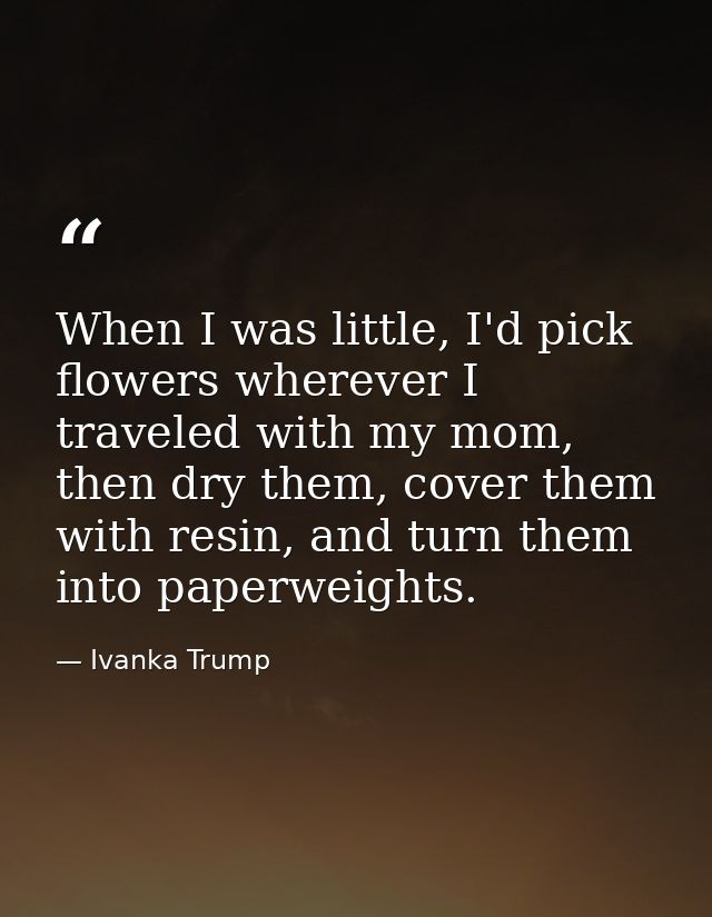 When I was little, I'd pick flowers wherever I traveled with my mom, then dry them, cover them with resin, and turn them — Ivanka Trump