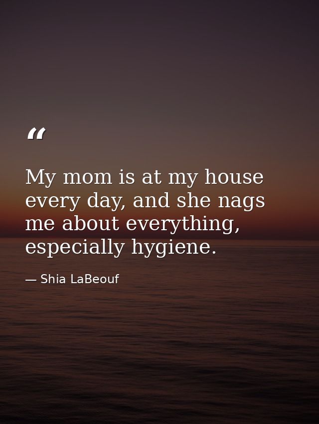 My mom is at my house every day, and she nags me about everything, especially hygiene. — Shia LaBeouf