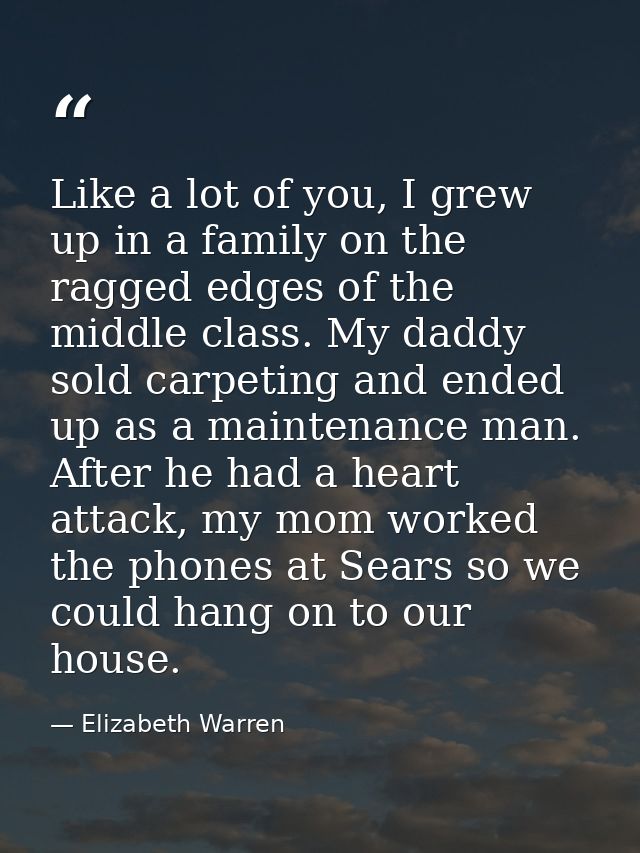 Like a lot of you, I grew up in a family on the ragged edges of the middle class. My daddy sold carpeting and ended up a — Elizabeth Warren