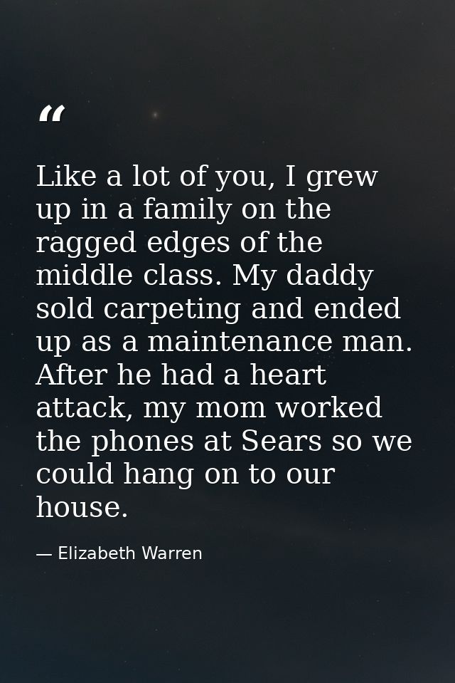 Like a lot of you, I grew up in a family on the ragged edges of the middle class. My daddy sold carpeting and ended up a — Elizabeth Warren