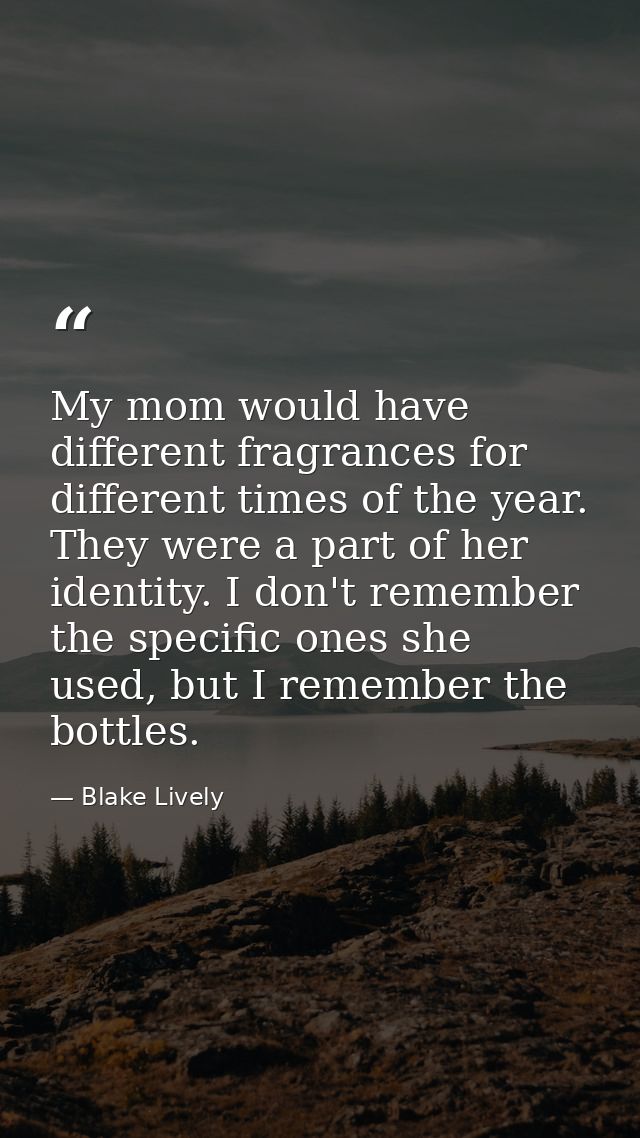 My mom would have different fragrances for different times of the year. They were a part of her identity. I don't rememb — Blake Lively