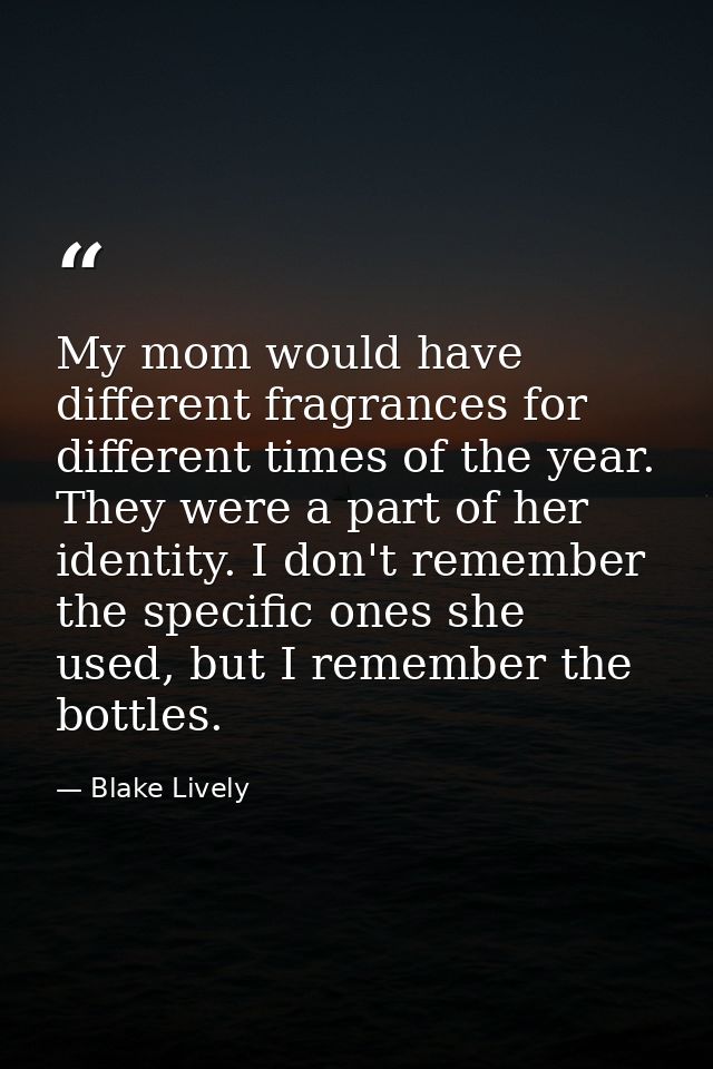 My mom would have different fragrances for different times of the year. They were a part of her identity. I don't rememb — Blake Lively
