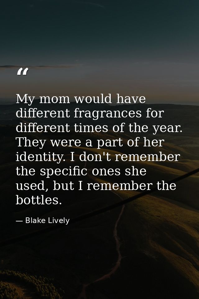 My mom would have different fragrances for different times of the year. They were a part of her identity. I don't rememb — Blake Lively