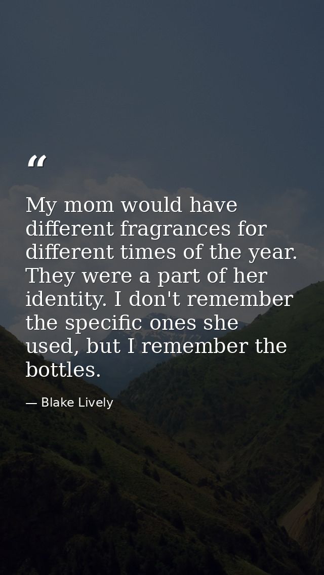 My mom would have different fragrances for different times of the year. They were a part of her identity. I don't rememb — Blake Lively