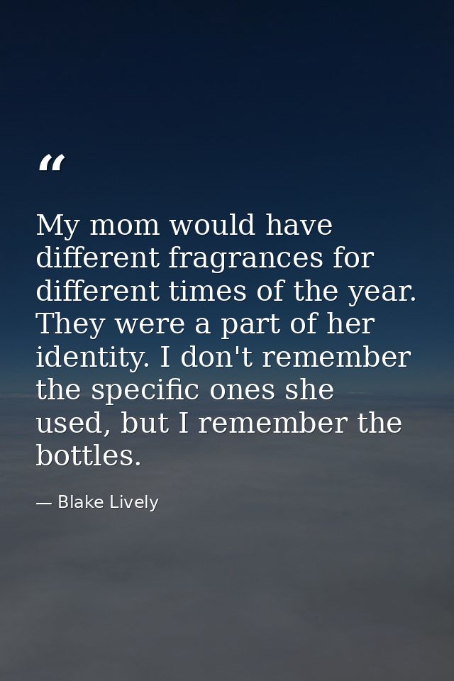My mom would have different fragrances for different times of the year. They were a part of her identity. I don't rememb — Blake Lively