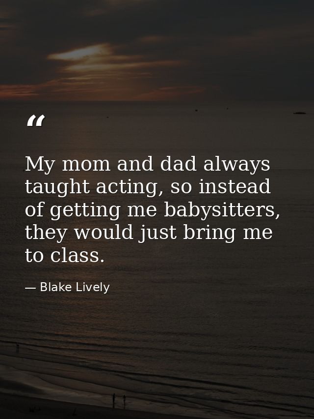 My mom and dad always taught acting, so instead of getting me babysitters, they would just bring me to class. — Blake Lively