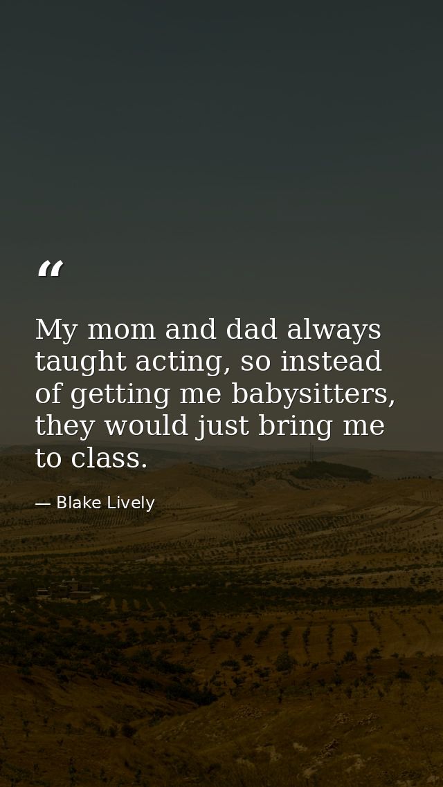 My mom and dad always taught acting, so instead of getting me babysitters, they would just bring me to class. — Blake Lively