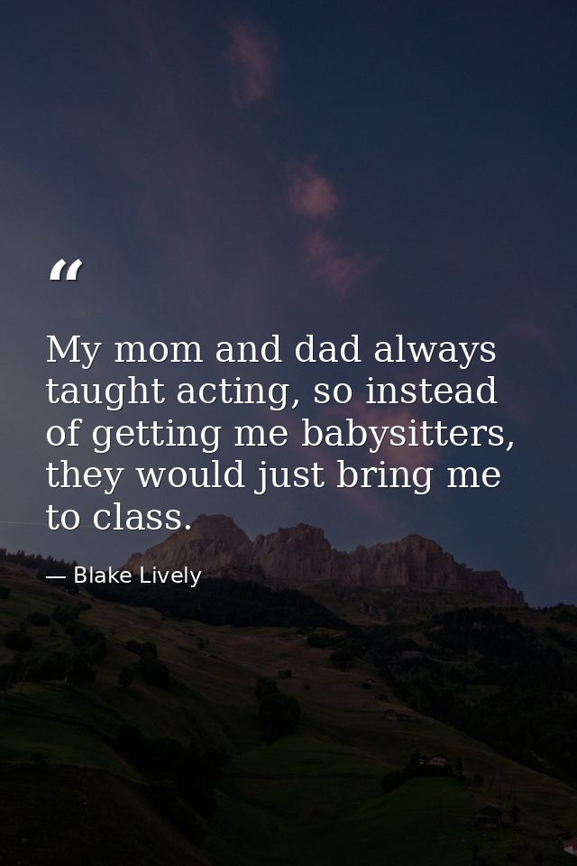 My mom and dad always taught acting, so instead of getting me babysitters, they would just bring me to class. — Blake Lively