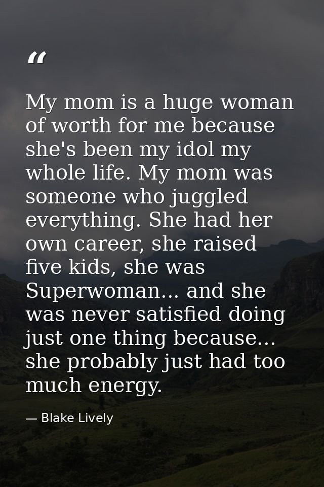 My mom is a huge woman of worth for me because she's been my idol my whole life. My mom was someone who juggled everythi — Blake Lively