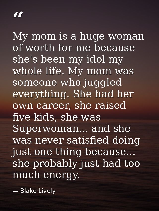 My mom is a huge woman of worth for me because she's been my idol my whole life. My mom was someone who juggled everythi — Blake Lively