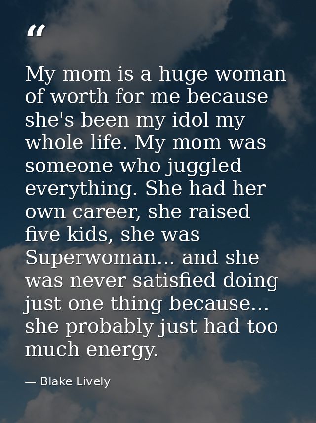My mom is a huge woman of worth for me because she's been my idol my whole life. My mom was someone who juggled everythi — Blake Lively