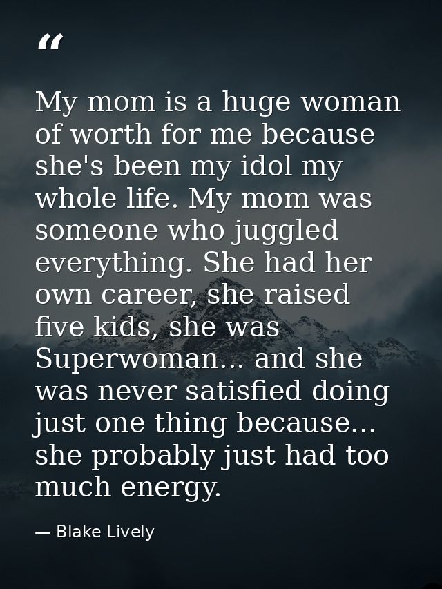 My mom is a huge woman of worth for me because she's been my idol my whole life. My mom was someone who juggled everythi — Blake Lively