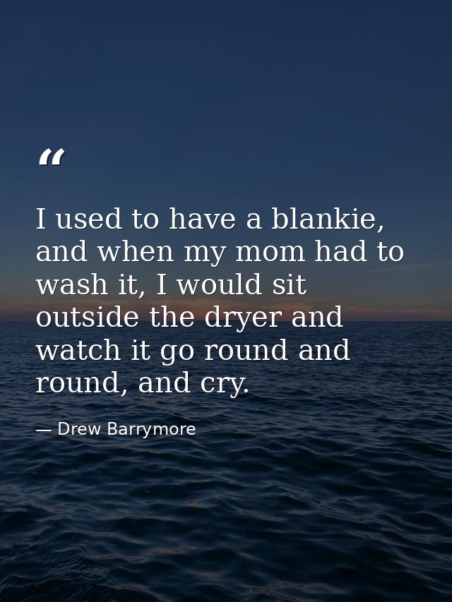 I used to have a blankie, and when my mom had to wash it, I would sit outside the dryer and watch it go round and round, — Drew Barrymore