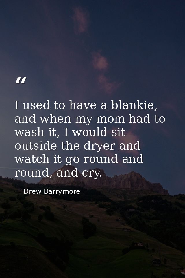 I used to have a blankie, and when my mom had to wash it, I would sit outside the dryer and watch it go round and round, — Drew Barrymore