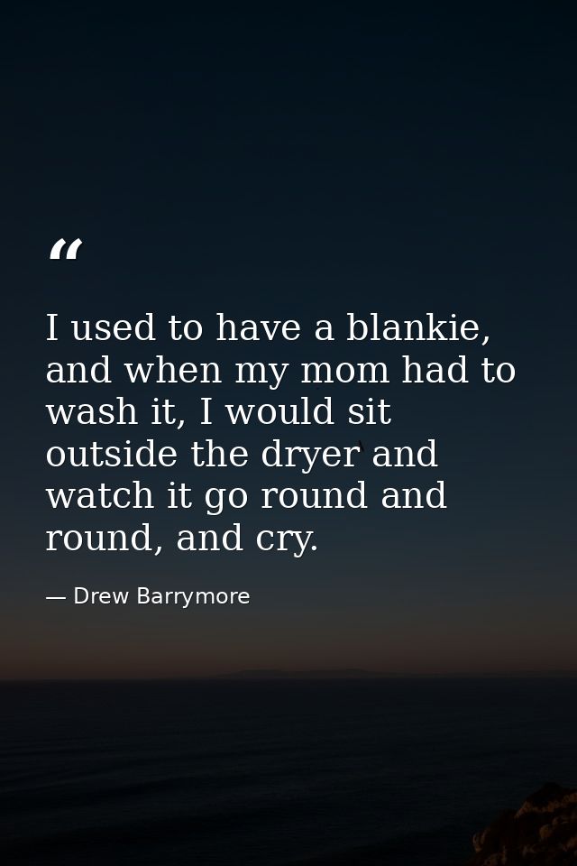 I used to have a blankie, and when my mom had to wash it, I would sit outside the dryer and watch it go round and round, — Drew Barrymore
