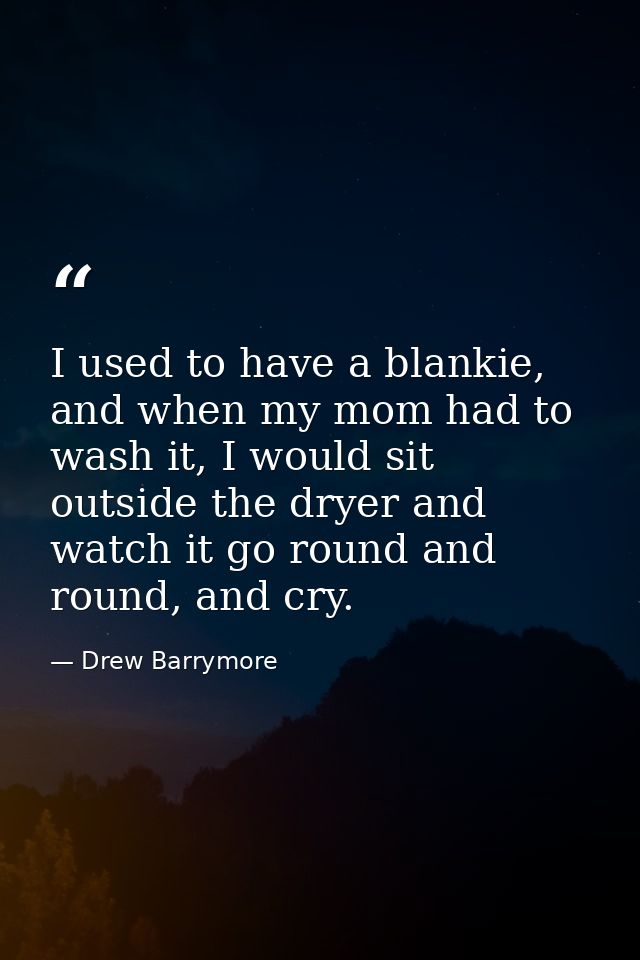 I used to have a blankie, and when my mom had to wash it, I would sit outside the dryer and watch it go round and round, — Drew Barrymore