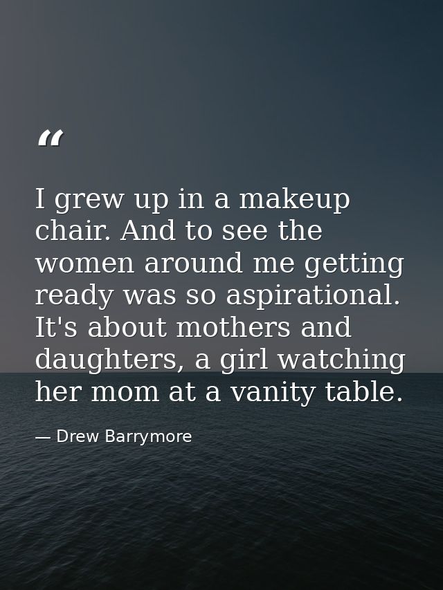 I grew up in a makeup chair. And to see the women around me getting ready was so aspirational. It's about mothers and da — Drew Barrymore