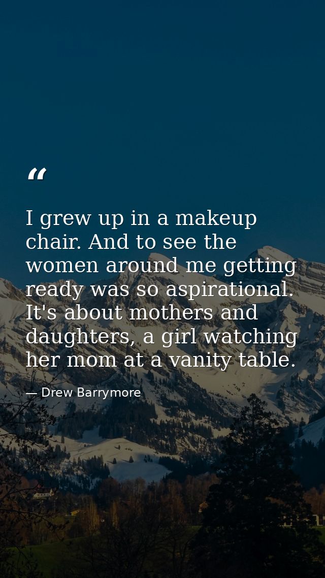 I grew up in a makeup chair. And to see the women around me getting ready was so aspirational. It's about mothers and da — Drew Barrymore