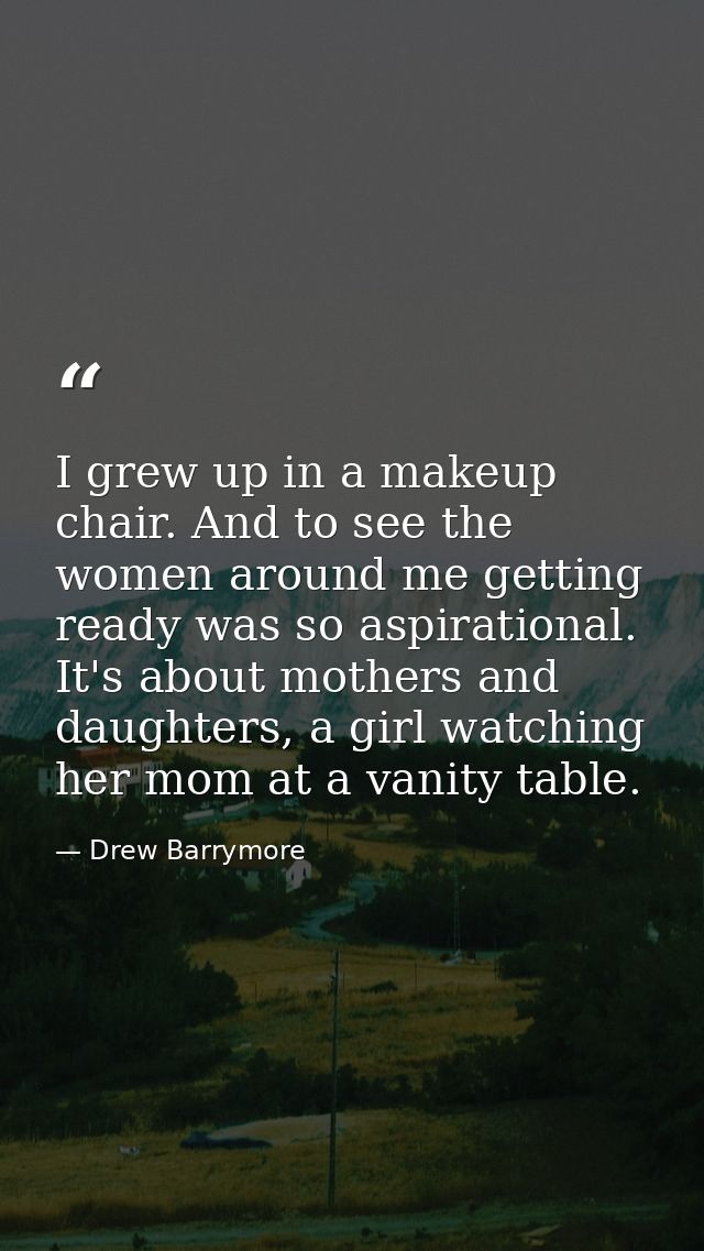 I grew up in a makeup chair. And to see the women around me getting ready was so aspirational. It's about mothers and da — Drew Barrymore