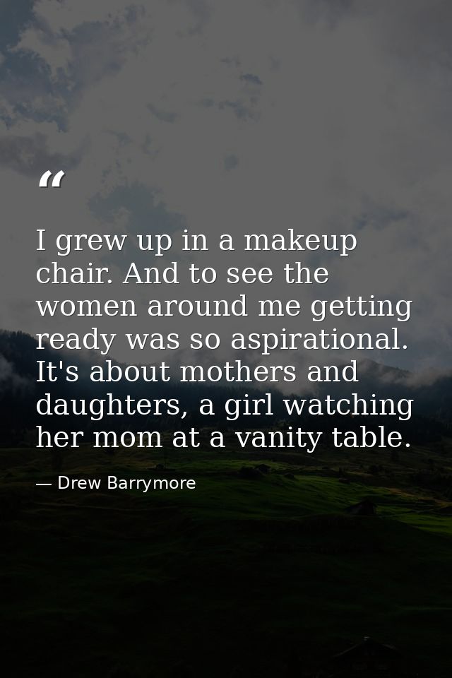 I grew up in a makeup chair. And to see the women around me getting ready was so aspirational. It's about mothers and da — Drew Barrymore