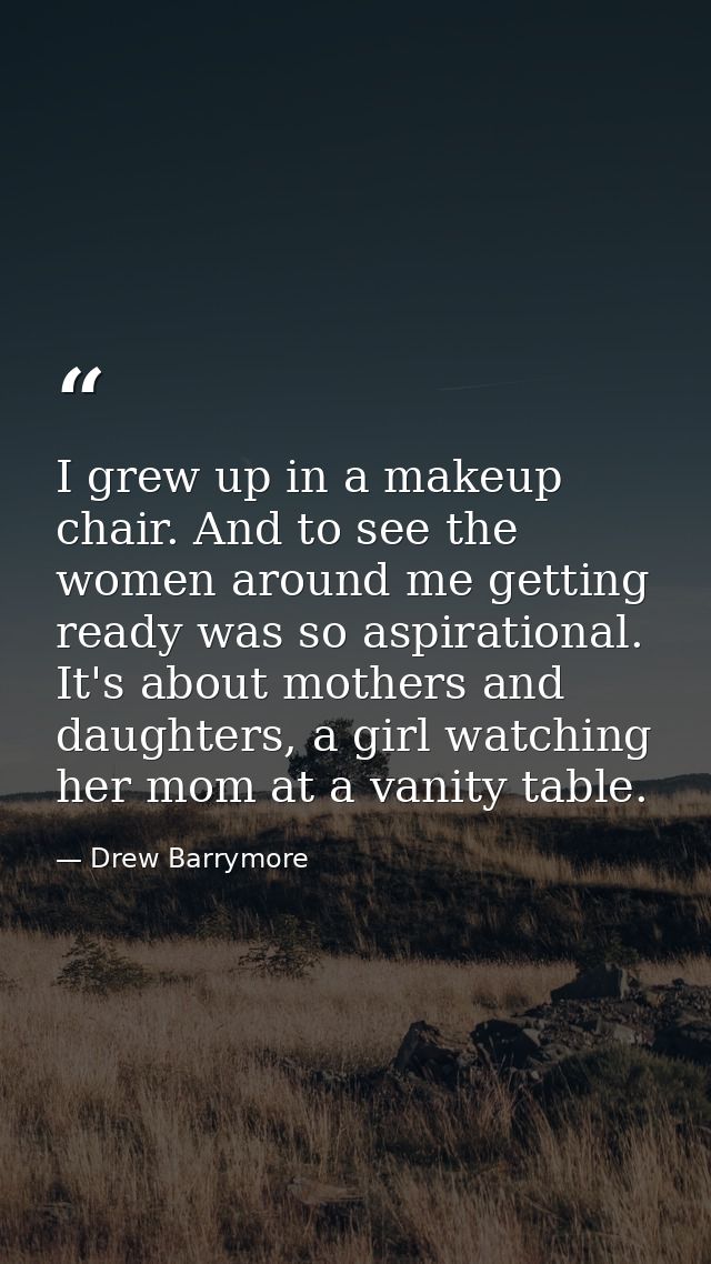 I grew up in a makeup chair. And to see the women around me getting ready was so aspirational. It's about mothers and da — Drew Barrymore