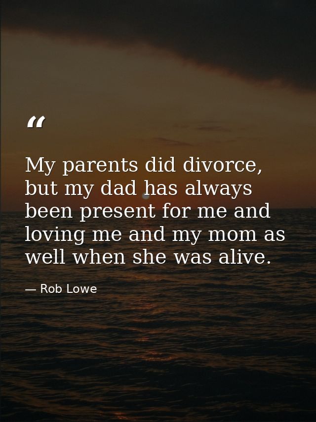 My parents did divorce, but my dad has always been present for me and loving me and my mom as well when she was alive. — Rob Lowe