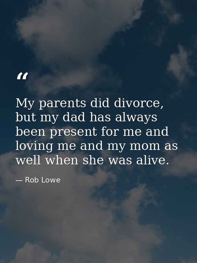 My parents did divorce, but my dad has always been present for me and loving me and my mom as well when she was alive. — Rob Lowe