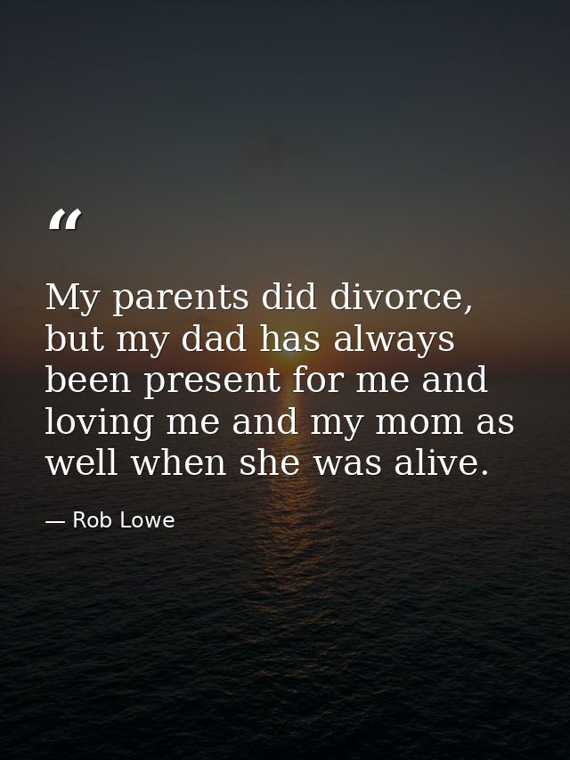 My parents did divorce, but my dad has always been present for me and loving me and my mom as well when she was alive. — Rob Lowe