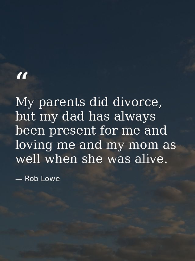 My parents did divorce, but my dad has always been present for me and loving me and my mom as well when she was alive. — Rob Lowe