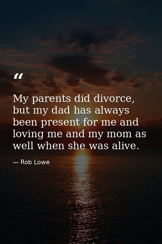 My parents did divorce, but my dad has always been present for me and loving me and my mom as well when she was alive. — Rob Lowe