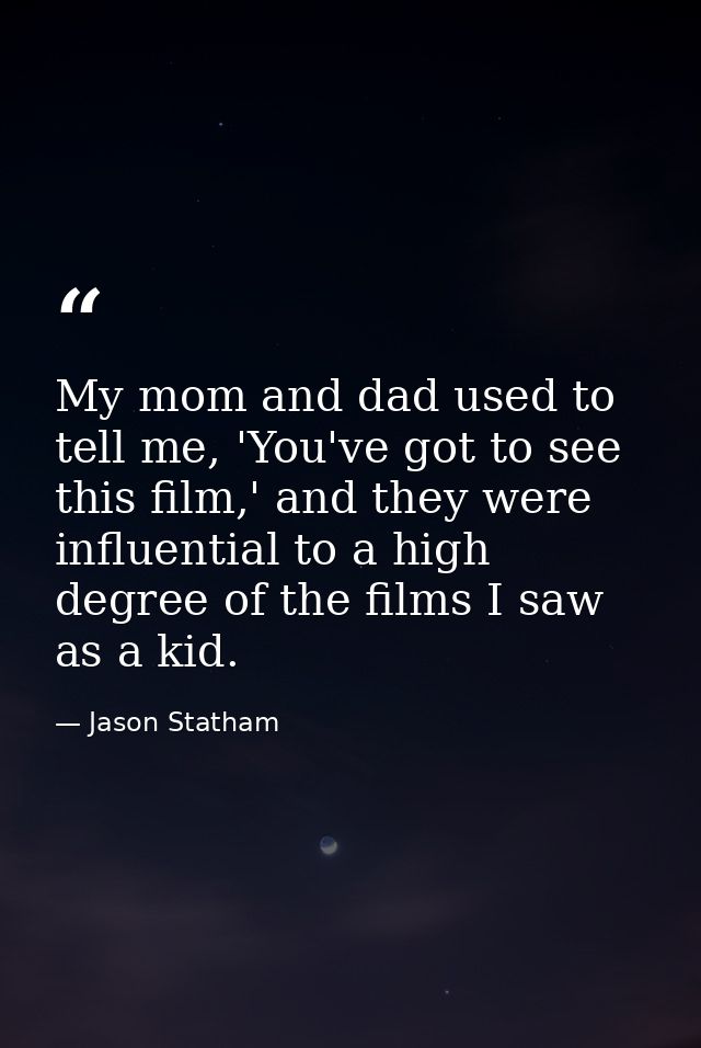 My mom and dad used to tell me, 'You've got to see this film,' and they were influential to a high degree of the films I — Jason Statham