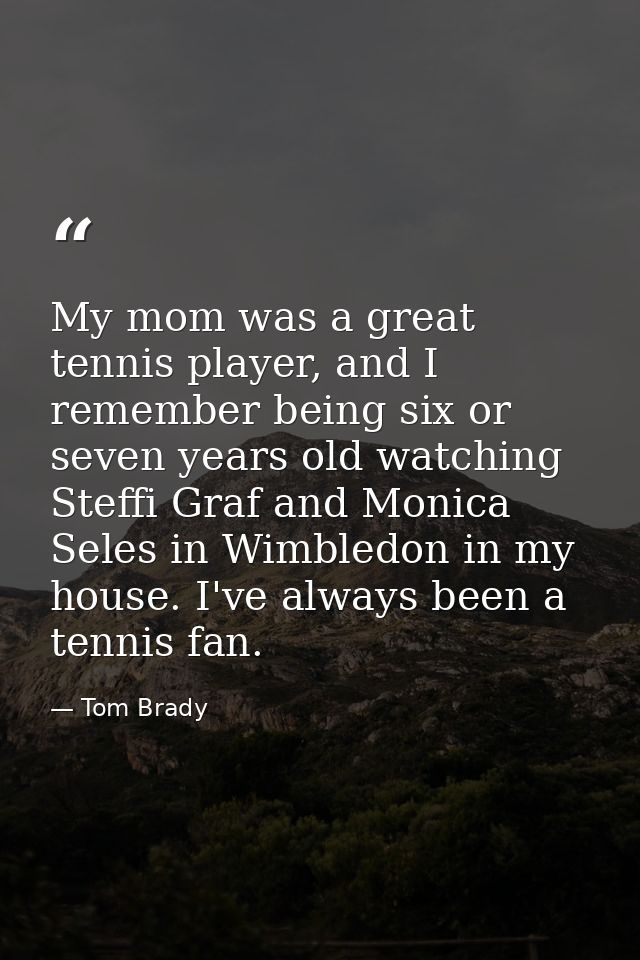 My mom was a great tennis player, and I remember being six or seven years old watching Steffi Graf and Monica Seles in W — Tom Brady