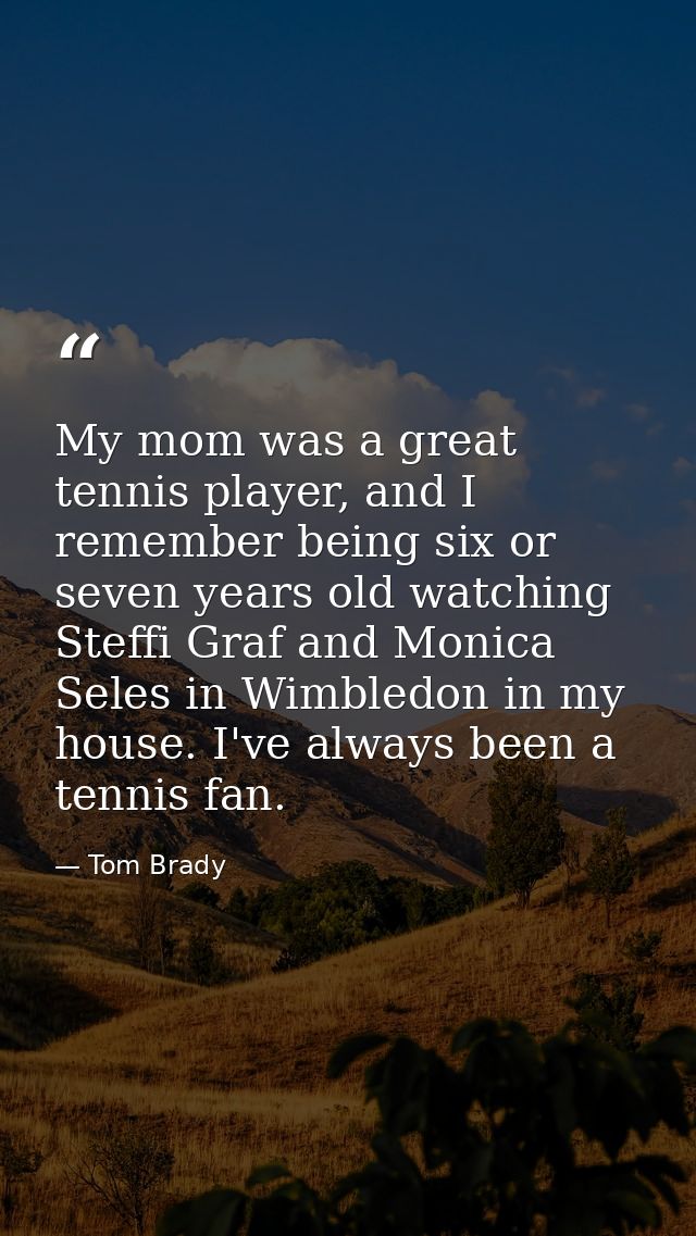 My mom was a great tennis player, and I remember being six or seven years old watching Steffi Graf and Monica Seles in W — Tom Brady