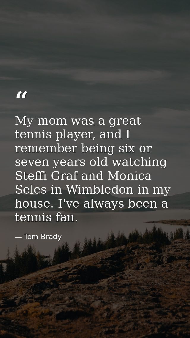 My mom was a great tennis player, and I remember being six or seven years old watching Steffi Graf and Monica Seles in W — Tom Brady