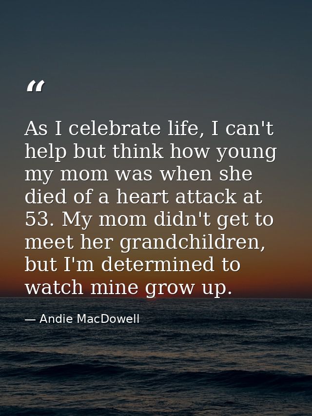 As I celebrate life, I can't help but think how young my mom was when she died of a heart attack at 53. My mom didn't ge — Andie MacDowell
