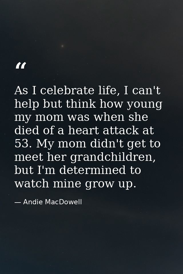 As I celebrate life, I can't help but think how young my mom was when she died of a heart attack at 53. My mom didn't ge — Andie MacDowell