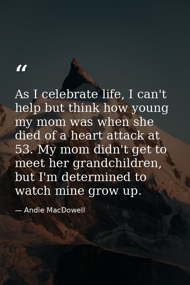 As I celebrate life, I can't help but think how young my mom was when she died of a heart attack at 53. My mom didn't ge — Andie MacDowell