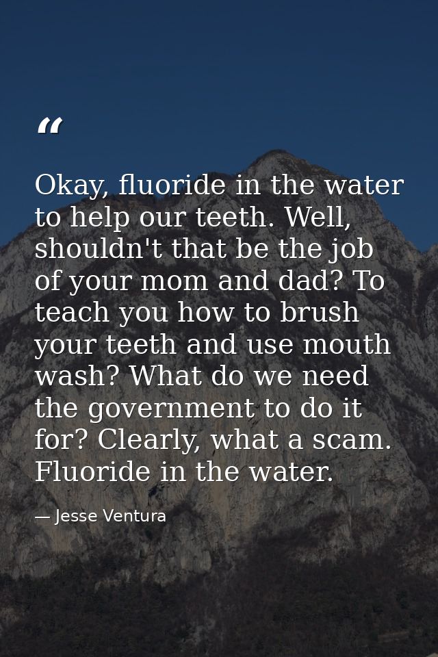 Okay, fluoride in the water to help our teeth. Well, shouldn't that be the job of your mom and dad? To teach you how to  — Jesse Ventura