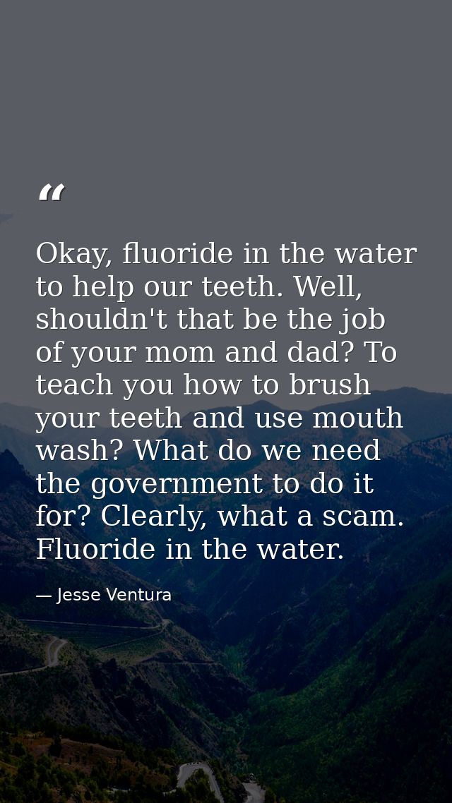 Okay, fluoride in the water to help our teeth. Well, shouldn't that be the job of your mom and dad? To teach you how to  — Jesse Ventura