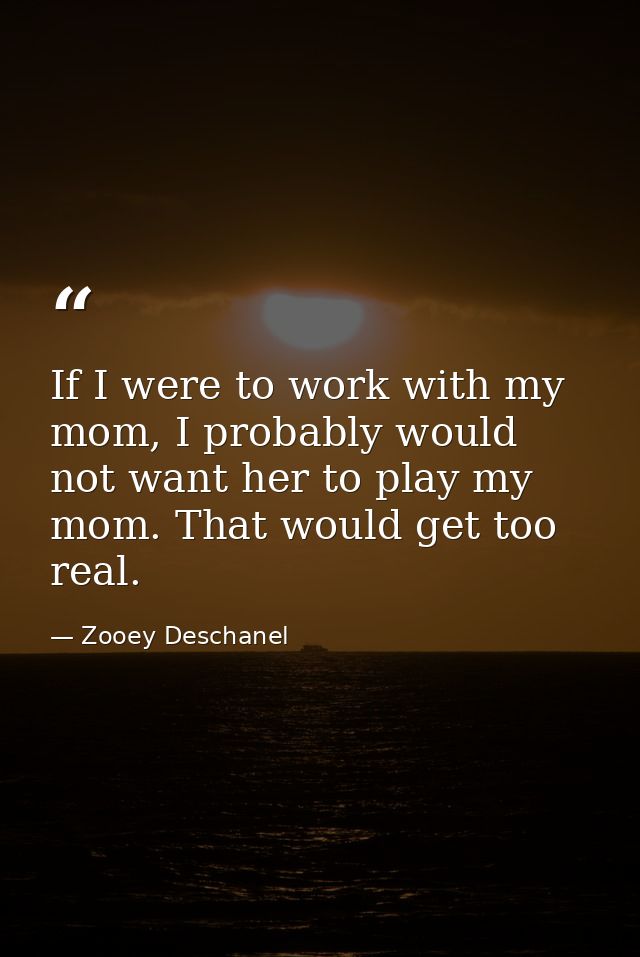 If I were to work with my mom, I probably would not want her to play my mom. That would get too real. — Zooey Deschanel