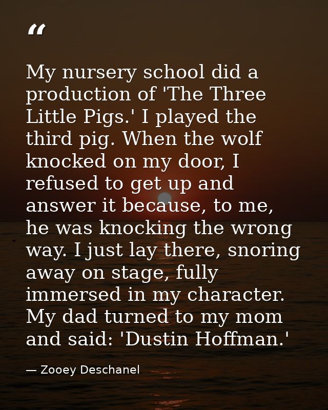 My nursery school did a production of 'The Three Little Pigs.' I played the third pig. When the wolf knocked on my door, — Zooey Deschanel