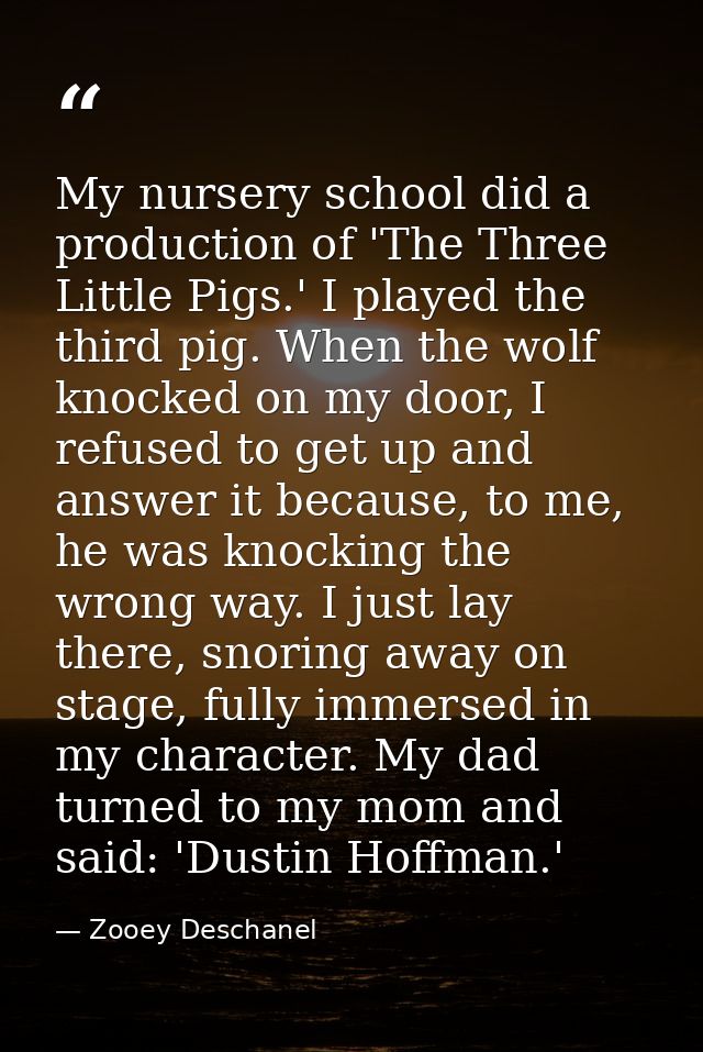 My nursery school did a production of 'The Three Little Pigs.' I played the third pig. When the wolf knocked on my door, — Zooey Deschanel