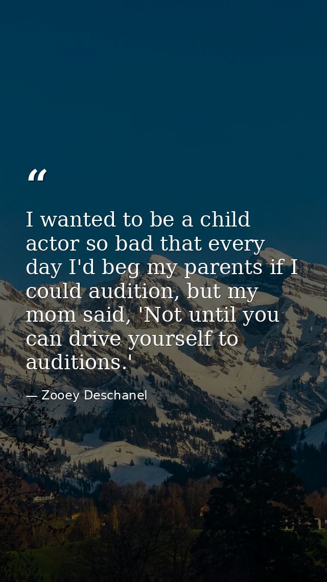 I wanted to be a child actor so bad that every day I'd beg my parents if I could audition, but my mom said, 'Not until y — Zooey Deschanel