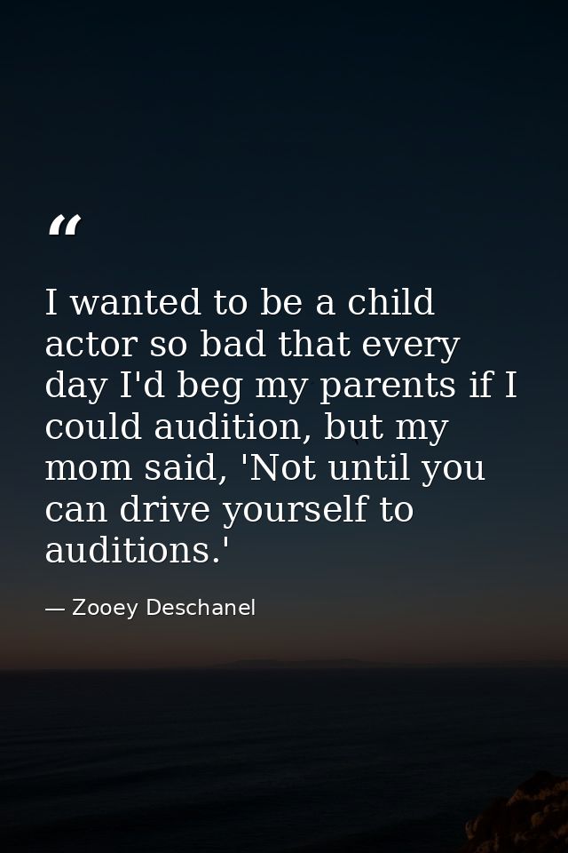 I wanted to be a child actor so bad that every day I'd beg my parents if I could audition, but my mom said, 'Not until y — Zooey Deschanel