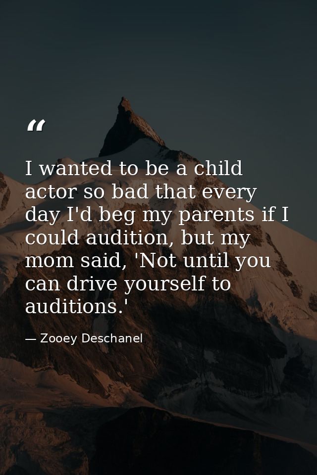 I wanted to be a child actor so bad that every day I'd beg my parents if I could audition, but my mom said, 'Not until y — Zooey Deschanel