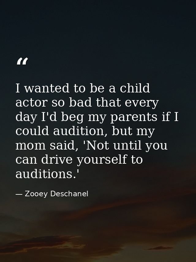I wanted to be a child actor so bad that every day I'd beg my parents if I could audition, but my mom said, 'Not until y — Zooey Deschanel