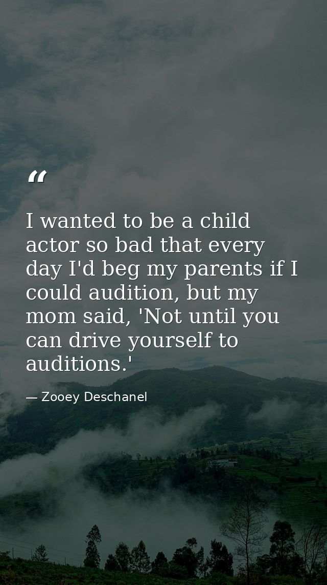 I wanted to be a child actor so bad that every day I'd beg my parents if I could audition, but my mom said, 'Not until y — Zooey Deschanel