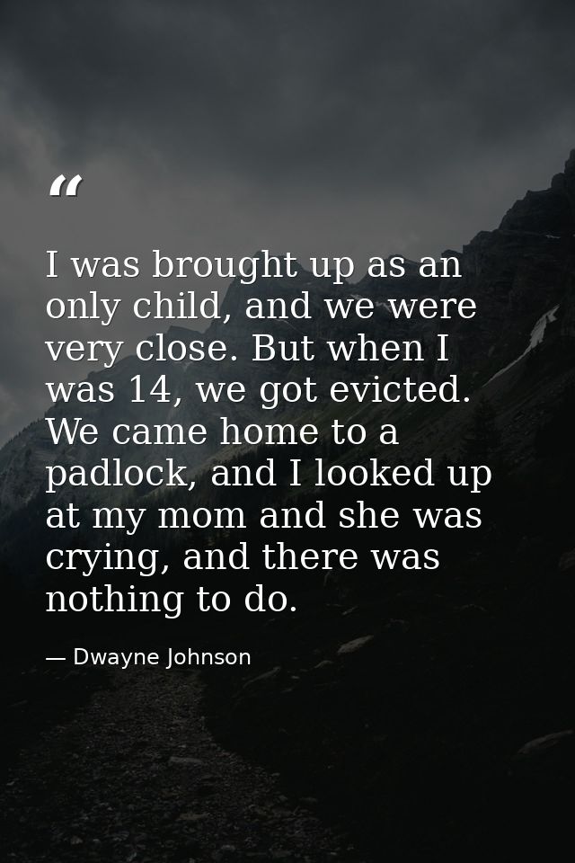 I was brought up as an only child, and we were very close. But when I was 14, we got evicted. We came home to a padlock, — Dwayne Johnson