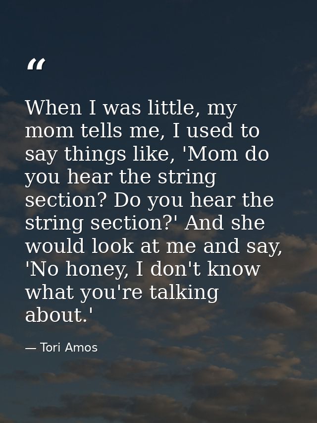When I was little, my mom tells me, I used to say things like, 'Mom do you hear the string section? Do you hear the stri — Tori Amos