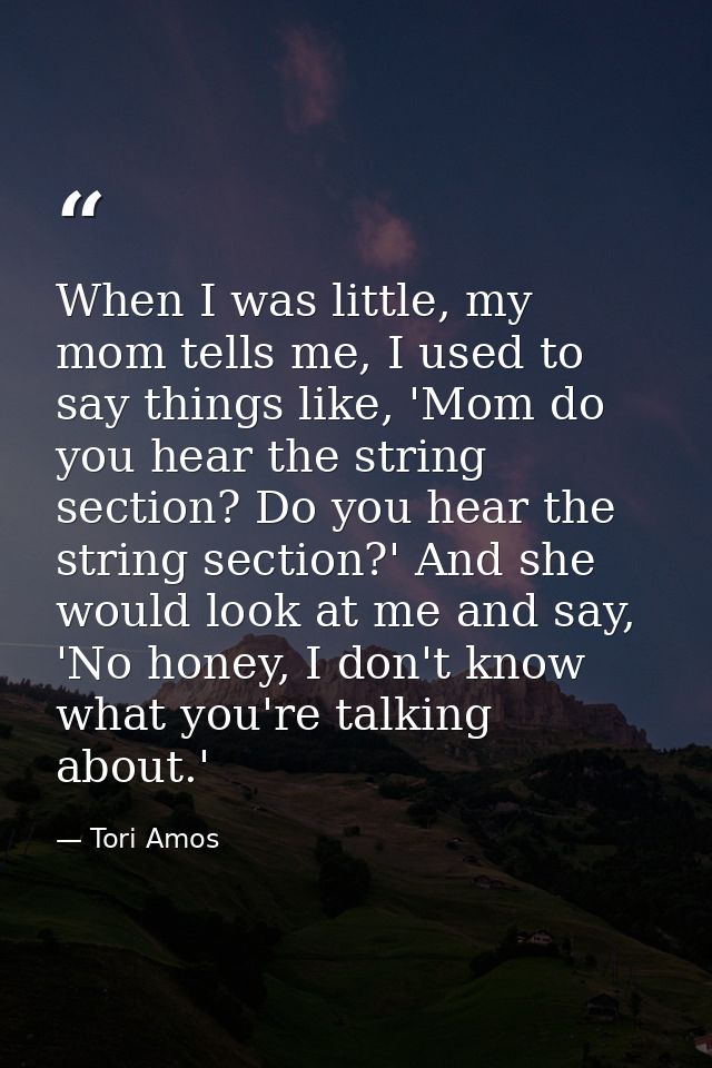 When I was little, my mom tells me, I used to say things like, 'Mom do you hear the string section? Do you hear the stri — Tori Amos
